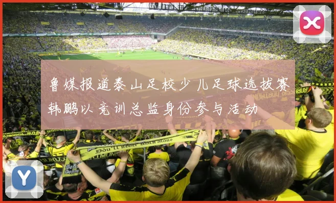 鲁媒报道泰山足校少儿足球选拔赛韩鹏以竞训总监身份参与活动