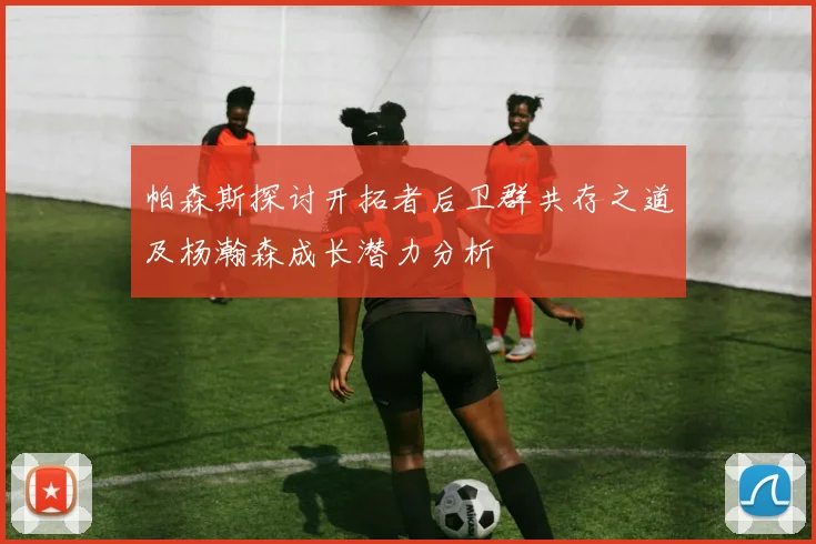 帕森斯探讨开拓者后卫群共存之道及杨瀚森成长潜力分析