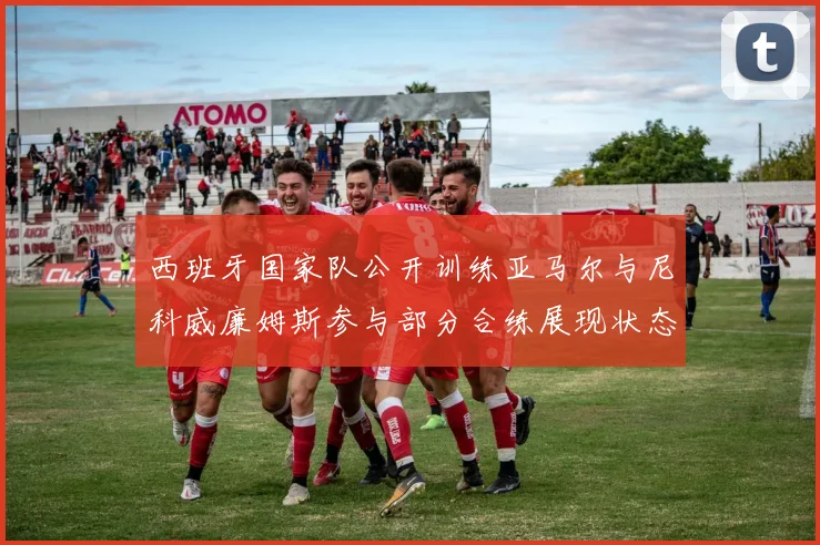 西班牙国家队公开训练亚马尔与尼科威廉姆斯参与部分合练展现状态