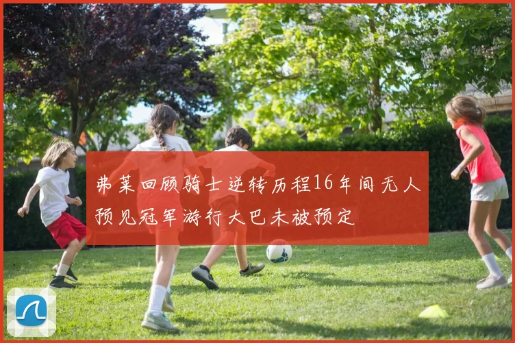 弗莱回顾骑士逆转历程16年间无人预见冠军游行大巴未被预定