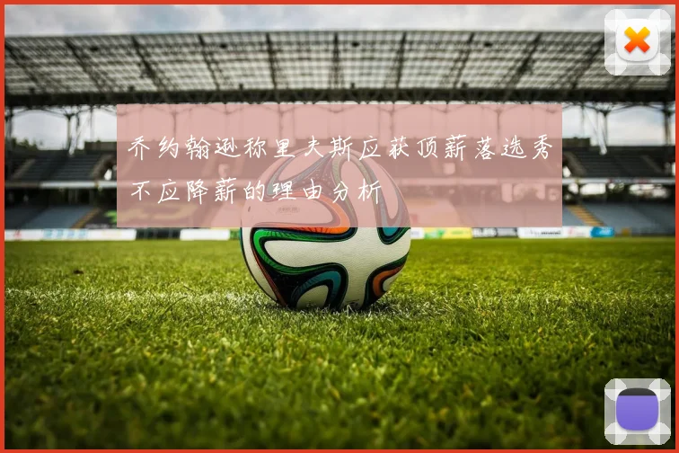 乔约翰逊称里夫斯应获顶薪落选秀不应降薪的理由分析