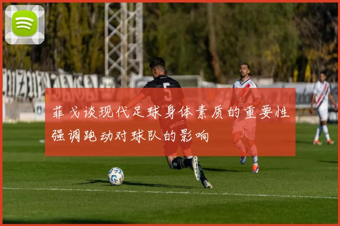 菲戈谈现代足球身体素质的重要性强调跑动对球队的影响