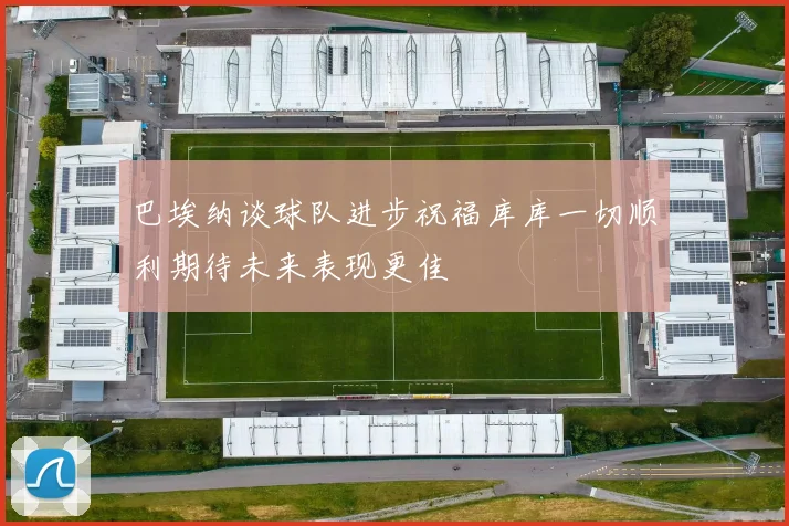 巴埃纳谈球队进步祝福库库一切顺利期待未来表现更佳