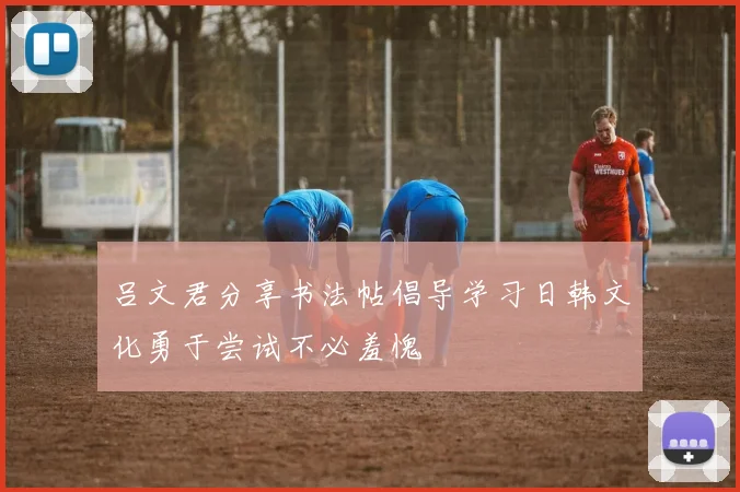 吕文君分享书法帖倡导学习日韩文化勇于尝试不必羞愧