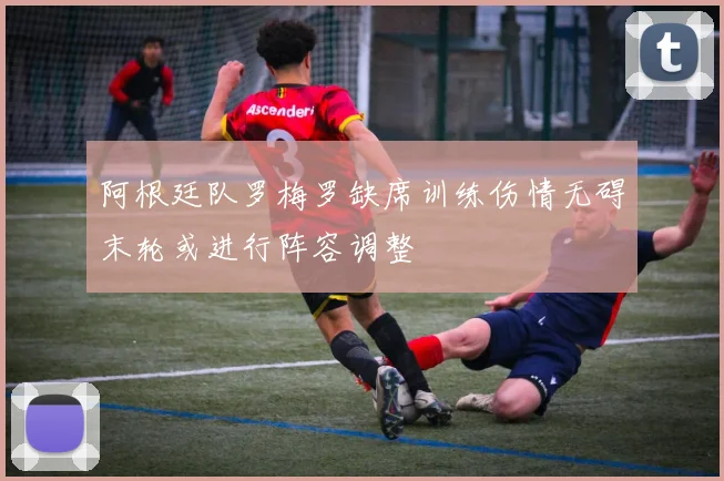 阿根廷队罗梅罗缺席训练伤情无碍末轮或进行阵容调整