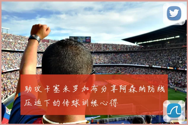助攻卡塞米罗加布分享阿森纳防线压迫下的传球训练心得