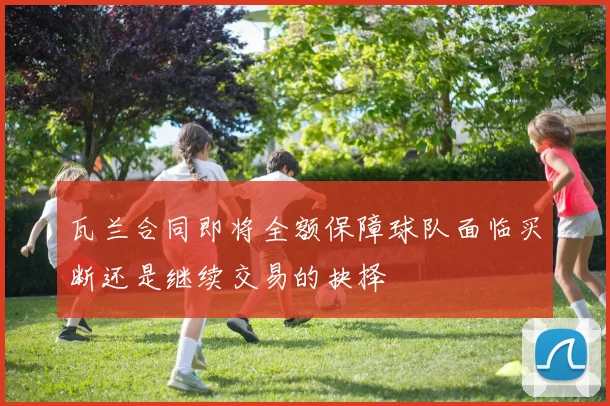 瓦兰合同即将全额保障球队面临买断还是继续交易的抉择