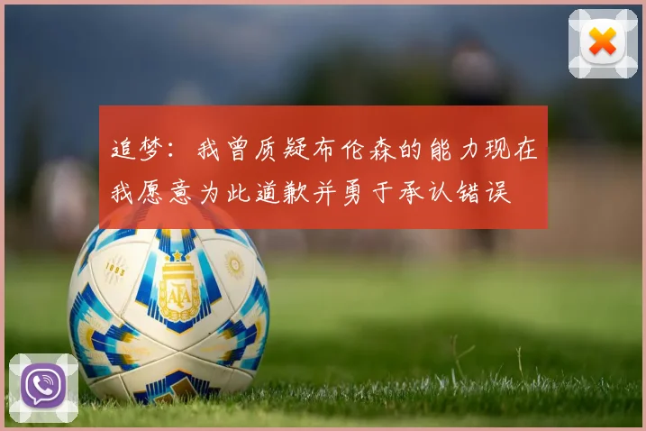追梦：我曾质疑布伦森的能力现在我愿意为此道歉并勇于承认错误