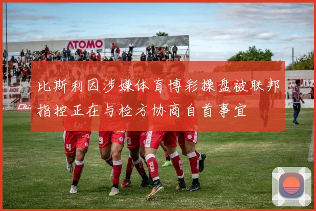 比斯利因涉嫌体育博彩操盘被联邦指控正在与检方协商自首事宜