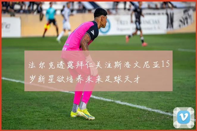 法尔克透露拜仁关注斯洛文尼亚15岁新星欲培养未来足球天才