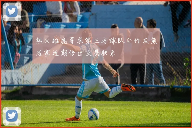 热火雄鹿寻求第三方球队合作灰熊活塞近期传出交易联系